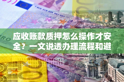 北京应收账款质押怎么操作才安全？一文说透办理流程和避险绝招
